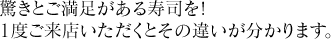 驚きとご満足がある寿司を!1度ご来店いただくとその違いが分かります。